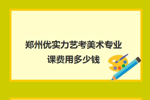 郑州优实力艺考美术专业课费用多少钱(郑州最好十大画室)