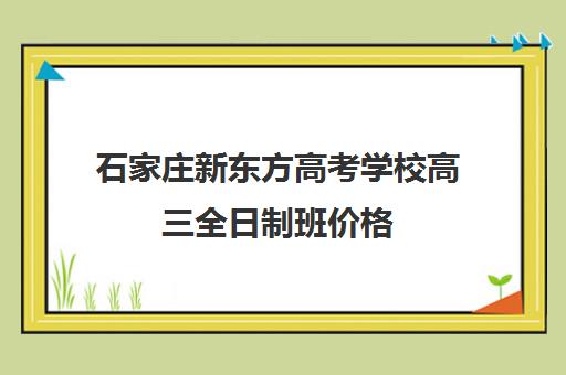 石家庄新东方高考学校高三全日制班价格（石家庄新东方学费价目表）