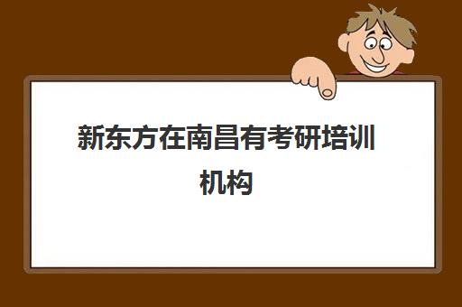 新东方在南昌有考研培训机构(新东方考研全程班咋样)