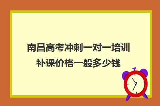 南昌高考冲刺一对一培训补课价格一般多少钱(南昌一对一辅导价格表)