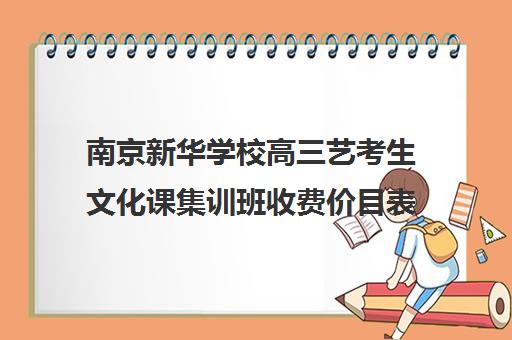 南京新华学校高三艺考生文化课集训班收费价目表(艺考集训一般多少钱)