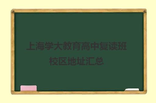 上海学大教育高中复读班校区地址汇总（高三复读学校怎么找）