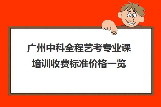 广州中科全程艺考专业课培训收费标准价格一览(艺考多少分能上一本)