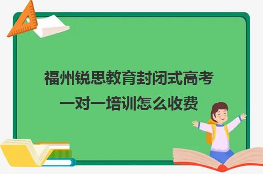 福州锐思教育封闭式高考一对一培训怎么收费(福州高考培训机构排名前十)