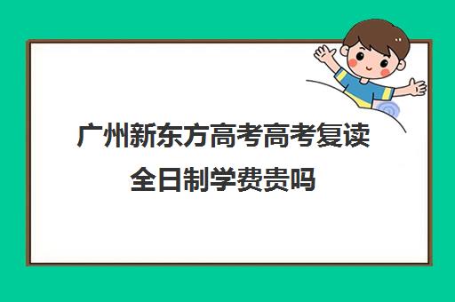 广州新东方高考高考复读全日制学费贵吗(广州全程教育高考复读学校)