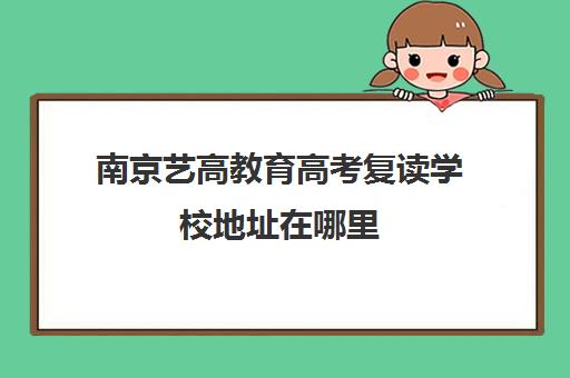 南京艺高教育高考复读学校地址在哪里(艺考生复读不能选择公立高中?)