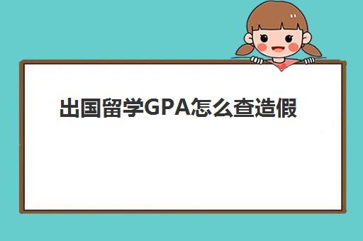 出国留学GPA怎么查造假(出国留学查体都检查什么)