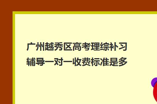 广州越秀区高考理综补习辅导一对一收费标准是多少补课多少钱一小时