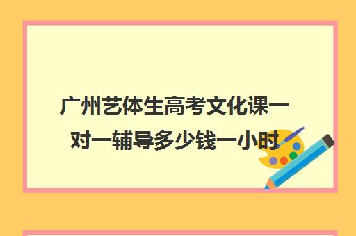 广州艺体生高考文化课一对一辅导多少钱一小时(广州艺考生文化课培训机构排名)