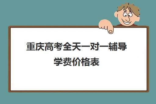 重庆高考全天一对一辅导学费价格表(重庆最好的补课机构排名)