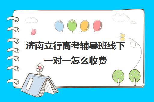 济南立行高考辅导班线下一对一怎么收费(济南立行教育高考冲刺班收费)