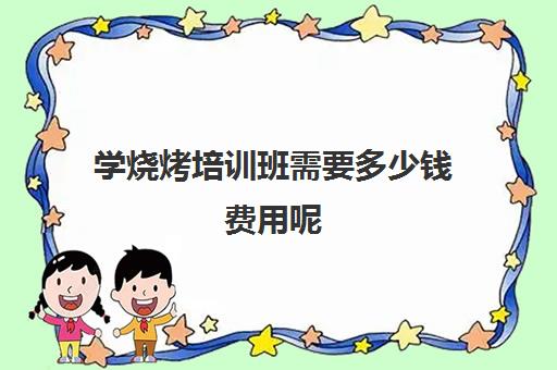 学烧烤培训班需要多少钱费用呢(学烧烤技术培训哪里好)