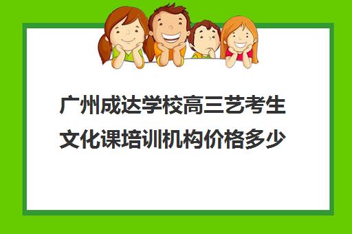 广州成达学校高三艺考生文化课培训机构价格多少钱(广州高考培训机构排名榜)