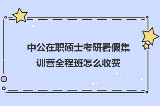 中公在职硕士考研暑假集训营全程班怎么收费（中公考研怎么样靠谱吗）