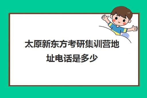 太原新东方考研集训营地址电话是多少(新东方考研机构官网)