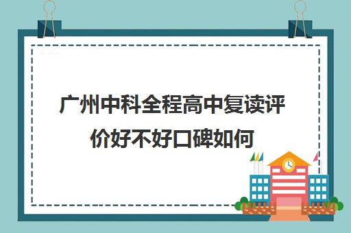 广州中科全程高中复读评价好不好口碑如何(广东还能复读吗)