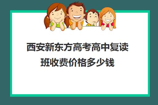 西安新东方高考高中复读班收费价格多少钱(新东方高中辅导班咋样)