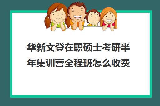 华新文登在职硕士考研半年集训营全程班怎么收费（青岛在职研究生培训）