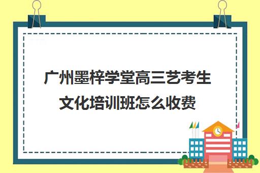 广州墨梓学堂高三艺考生文化培训班怎么收费(高三艺考生文化课集训多少钱)