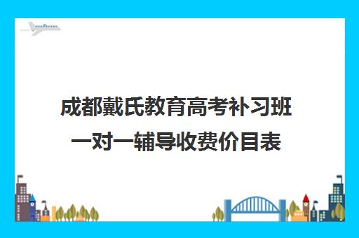 成都戴氏教育高考补习班一对一辅导收费价目表