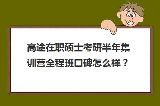 高途在职硕士考研半年集训营全程班口碑怎么样？（在职研究生辅导机构哪个比较好）