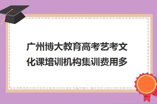 广州博大教育高考艺考文化课培训机构集训费用多少钱(广州比较好艺考培训机构)