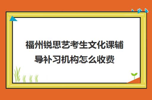 福州锐思艺考生文化课辅导补习机构怎么收费