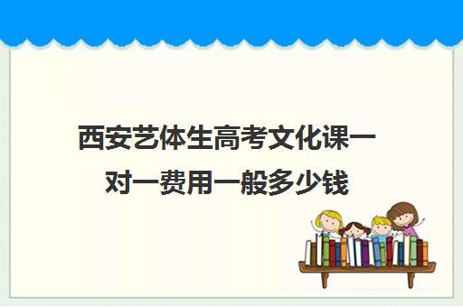 西安艺体生高考文化课一对一费用一般多少钱(西安最好的艺考培训机构)