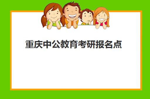 重庆中公教育考研报名点(重庆考研招生信息网)