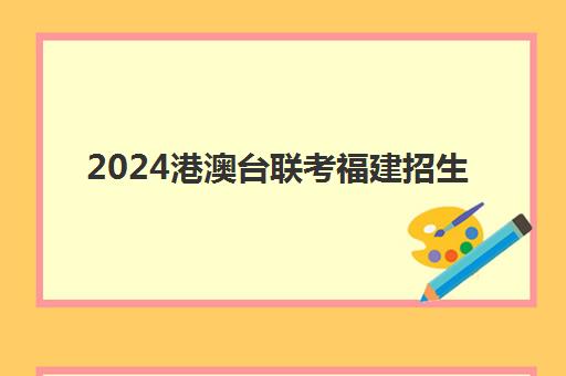 2024港澳台联考福建招生(港澳台联考录取)