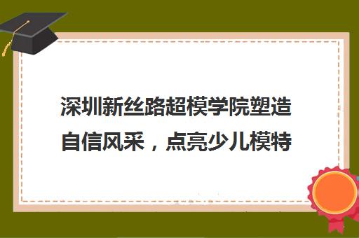 深圳新丝路超模学院塑造自信风采，点亮少儿模特梦想