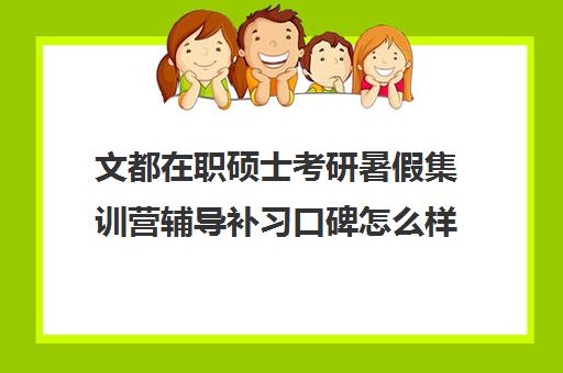 文都在职硕士考研暑假集训营辅导补习口碑怎么样？