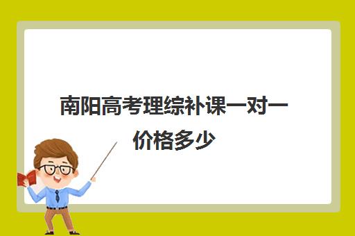 南阳高考理综补课一对一价格多少(2024年河南南阳理综卷答案)