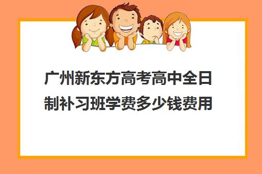 广州新东方高考高中全日制补习班学费多少钱费用一览表