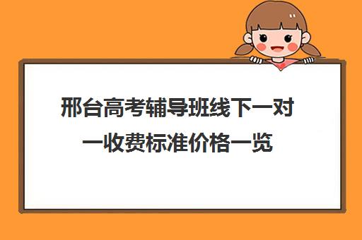 邢台高考辅导班线下一对一收费标准价格一览(初中一对一辅导哪个好)