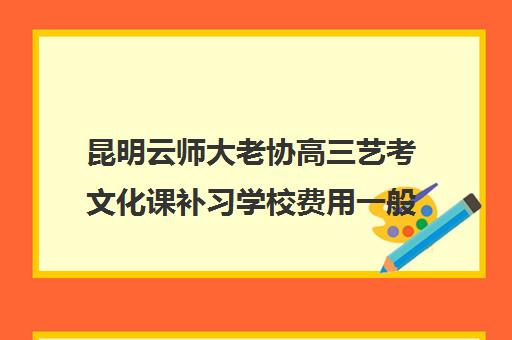 昆明云师大老协高三艺考文化课补习学校费用一般多少钱