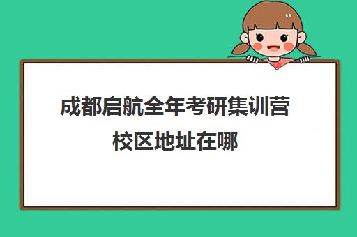 成都启航全年考研集训营校区地址在哪（成都考研集训营哪个好）