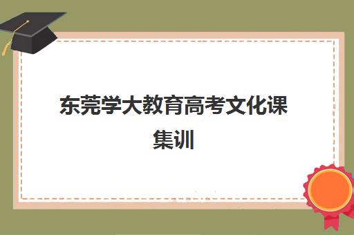 东莞学大教育高考文化课集训（东莞高职高考辅导机构）