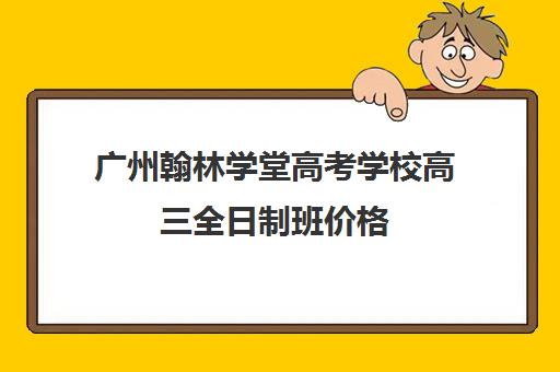 广州翰林学堂高考学校高三全日制班价格(广州艺考文化课集训学校哪里好)