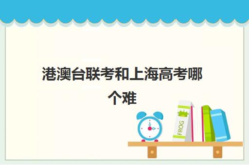 港澳台联考和上海高考哪个难(港澳台联考可以报考香港的大学吗)