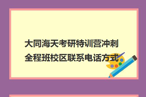 大同海天考研特训营冲刺全程班校区联系电话方式（天津考研辅导机构排名）