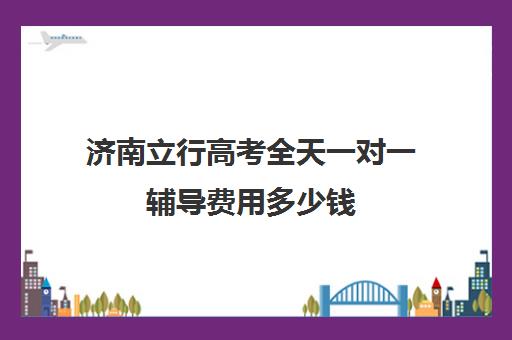 济南立行高考全天一对一辅导费用多少钱（济南高三培训机构排名前十）