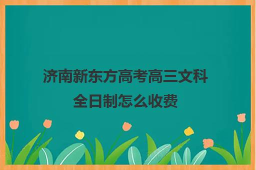 济南新东方高考高三文科全日制怎么收费(郑州新东方高三全日制)