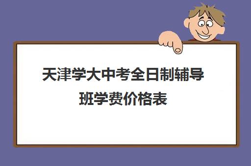 天津学大中考全日制辅导班学费价格表(天津一对一补课一般多少钱一小时)