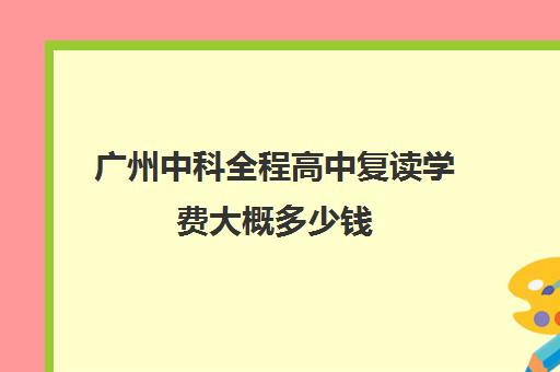 广州中科全程高中复读学费大概多少钱(广州复读学校排名)