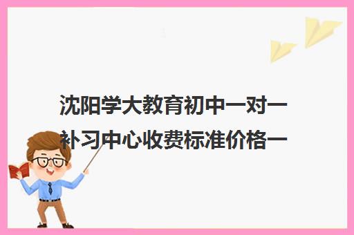 沈阳学大教育初中一对一补习中心收费标准价格一览