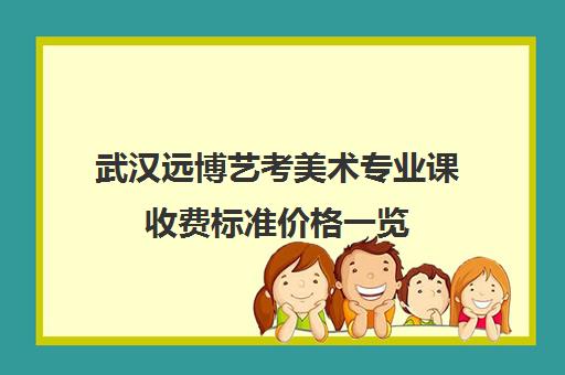 武汉远博艺考美术专业课收费标准价格一览(艺考生文化课分数线)