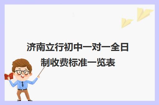 济南立行初中一对一全日制收费标准一览表(一对一全日制的利弊)