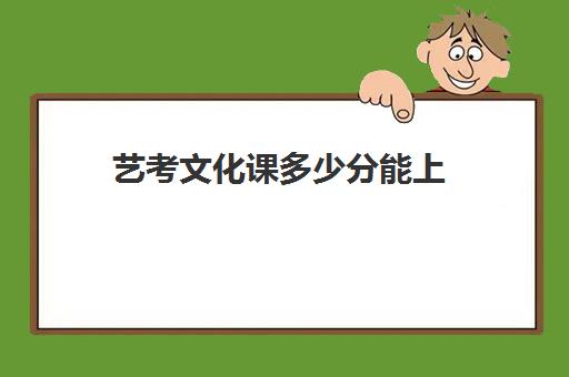 艺考文化课多少分能上(艺考文化课本科分数线是多少)