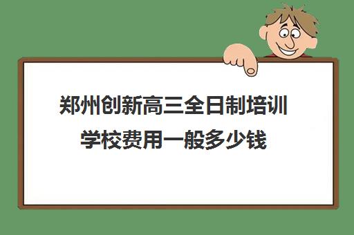 郑州创新高三全日制培训学校费用一般多少钱(郑州最好高三集训班)